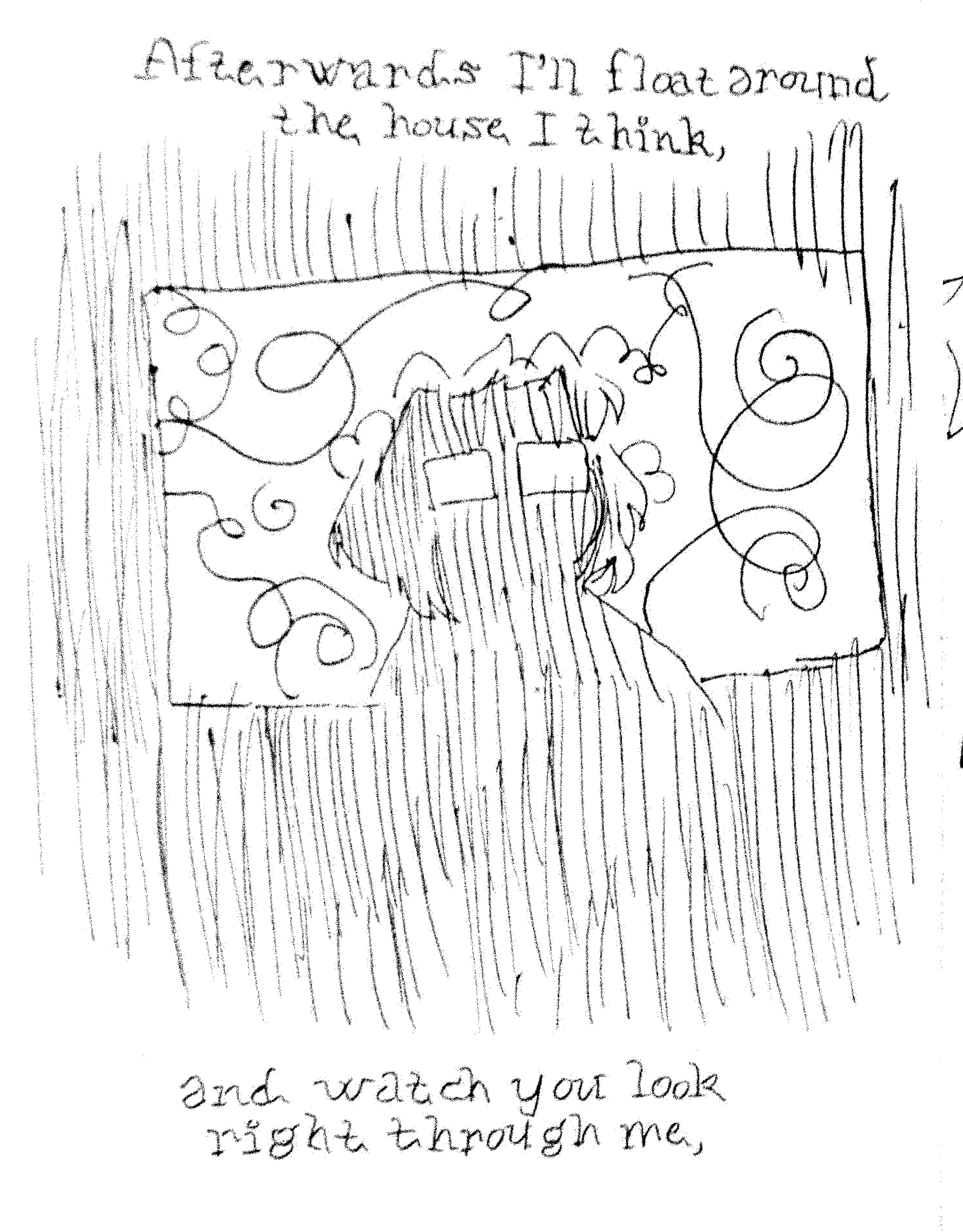 Afterwards I'll float around the house I think, / and watch you look right through me,