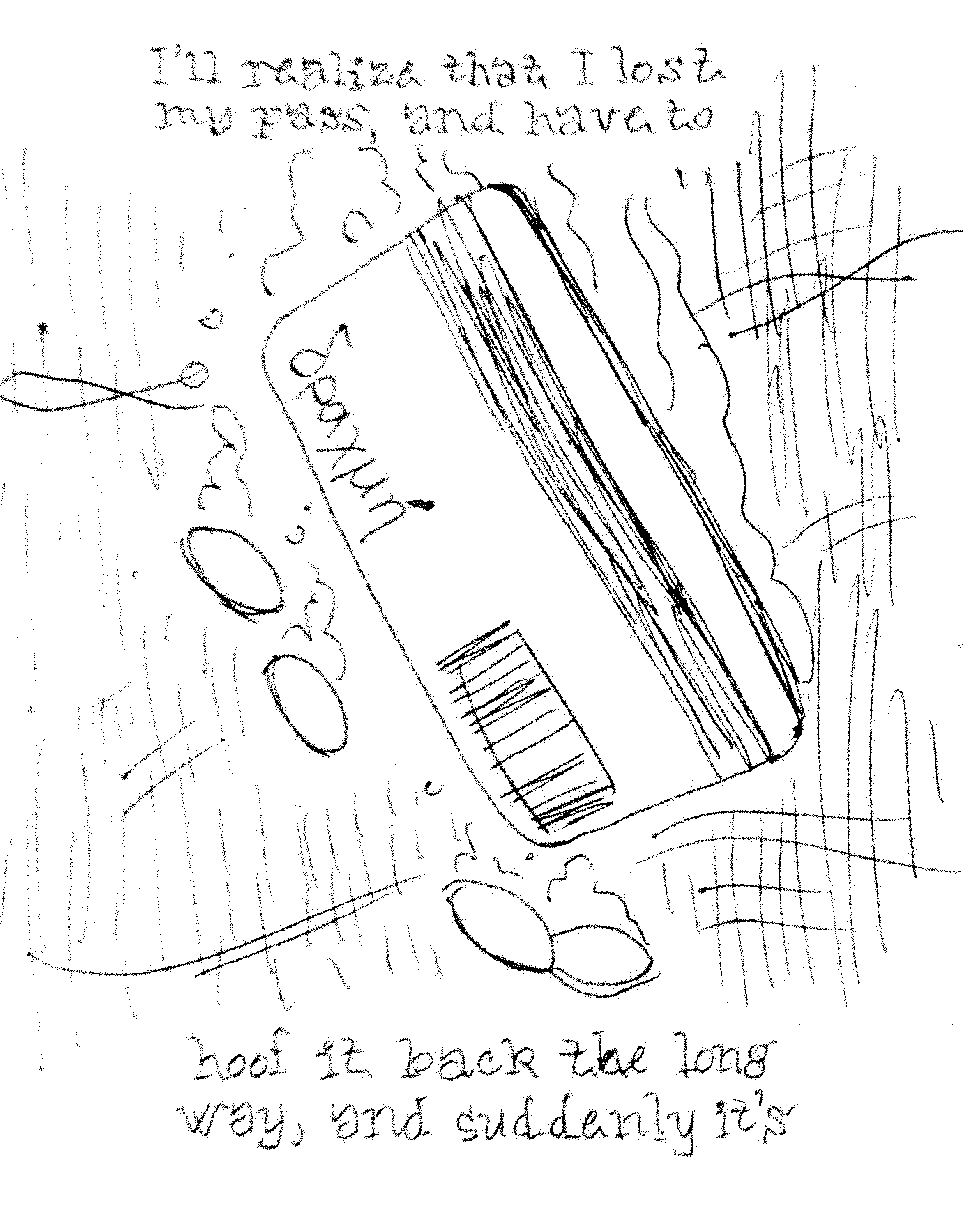 I'll realize that I lost my pass, and have to / hoof it back the long way, and suddenly it's